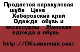 Продается каракулевая шуба › Цена ­ 45 000 - Хабаровский край Одежда, обувь и аксессуары » Женская одежда и обувь   